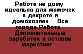  Работа на дому (идеальна для мамочек в декрете и домохозяек) - Все города Работа » Дополнительный заработок и сетевой маркетинг   